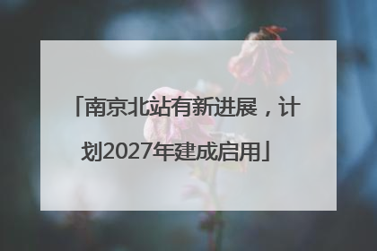 南京北站有新进展，计划2027年建成启用