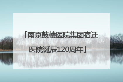南京鼓楼医院集团宿迁医院诞辰120周年