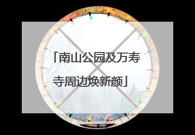 南山公园及万寿寺周边焕新颜