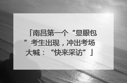 南昌第一个“显眼包”考生出现，冲出考场大喊：“快来采访”