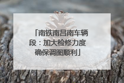 南铁南昌南车辆段：加大检修力度确保调图顺利