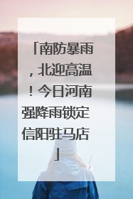 南防暴雨，北迎高温！今日河南强降雨锁定信阳驻马店