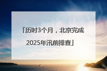 历时3个月，北京完成2025年汛前排查