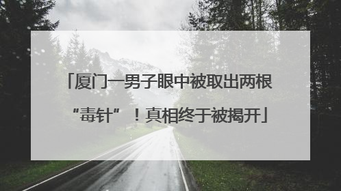厦门一男子眼中被取出两根“毒针”！真相终于被揭开