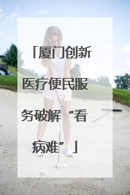 厦门创新医疗便民服务破解“看病难”