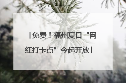 免费！福州夏日“网红打卡点”今起开放