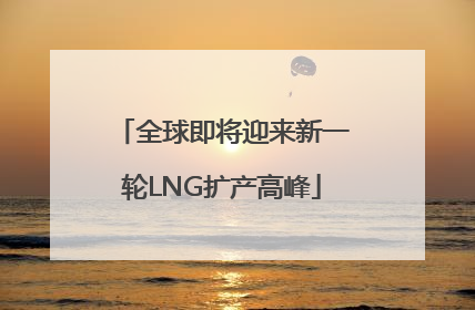 全球即将迎来新一轮LNG扩产高峰