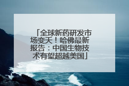 全球新药研发市场变天！哈佛最新报告：中国生物技术有望超越美国