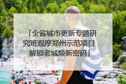全省城市更新专题研究班观摩郑州示范项目 解锁老城焕新密码
