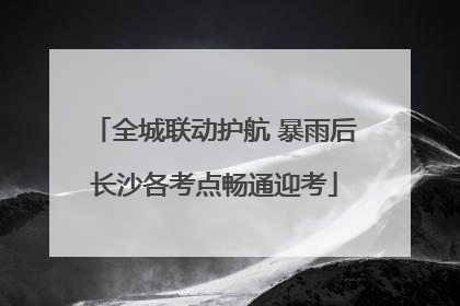 全城联动护航 暴雨后长沙各考点畅通迎考