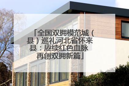 全国双拥模范城（县）巡礼河北省怀来县：赓续红色血脉 再创双拥新篇