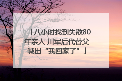 八小时找到失散80年亲人 川军后代替父喊出“我回家了”