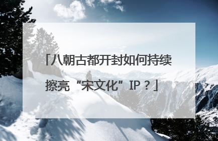 八朝古都开封如何持续擦亮“宋文化”IP？