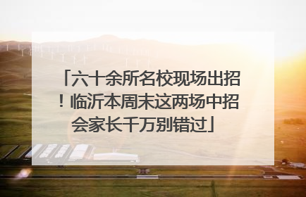 六十余所名校现场出招！临沂本周末这两场中招会家长千万别错过