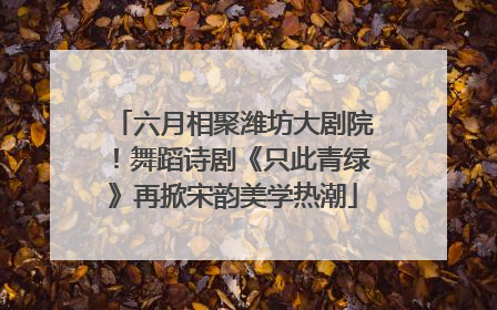 六月相聚潍坊大剧院！舞蹈诗剧《只此青绿》再掀宋韵美学热潮