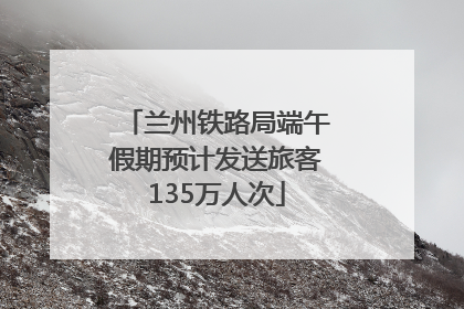 兰州铁路局端午假期预计发送旅客135万人次