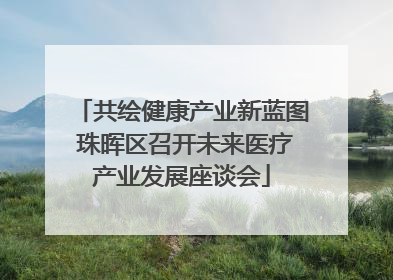 共绘健康产业新蓝图 珠晖区召开未来医疗产业发展座谈会