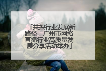 共探行业发展新路径，广州市网络直播行业高质量发展分享活动举办