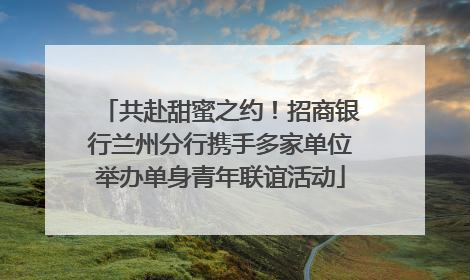 共赴甜蜜之约！招商银行兰州分行携手多家单位举办单身青年联谊活动