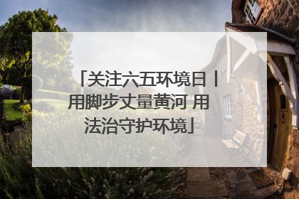 关注六五环境日丨用脚步丈量黄河 用法治守护环境