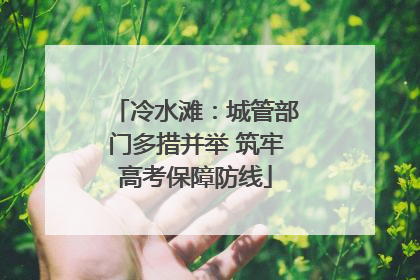 冷水滩：城管部门多措并举 筑牢高考保障防线
