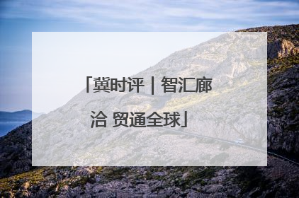 冀时评｜智汇廊洽 贸通全球