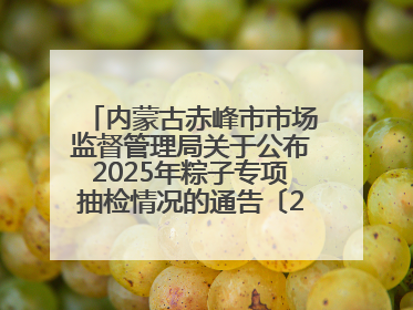 内蒙古赤峰市市场监督管理局关于公布2025年粽子专项抽检情况的通告〔2025〕7号