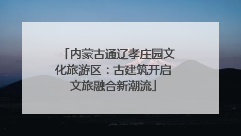 内蒙古通辽孝庄园文化旅游区：古建筑开启文旅融合新潮流