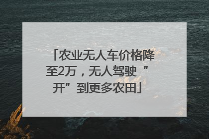 农业无人车价格降至2万，无人驾驶“开”到更多农田