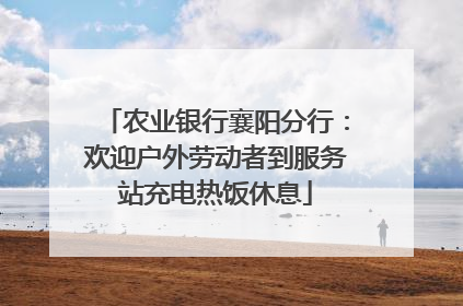 农业银行襄阳分行：欢迎户外劳动者到服务站充电热饭休息