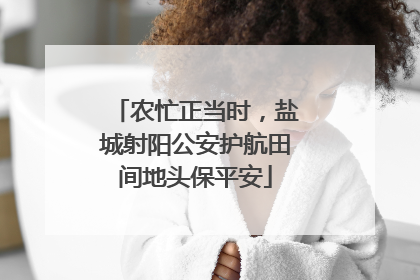 农忙正当时，盐城射阳公安护航田间地头保平安