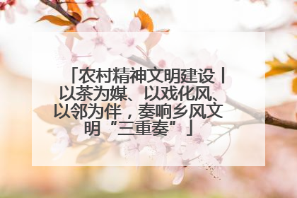 农村精神文明建设丨以茶为媒、以戏化风、以邻为伴，奏响乡风文明“三重奏”