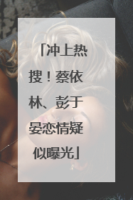 冲上热搜！蔡依林、彭于晏恋情疑似曝光