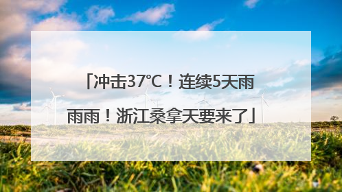 冲击37℃！连续5天雨雨雨！浙江桑拿天要来了