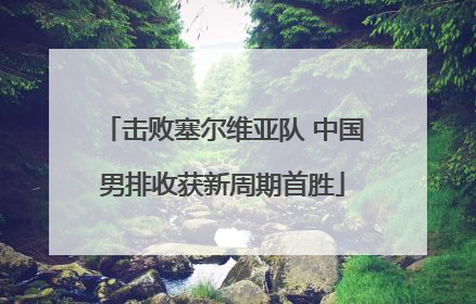 击败塞尔维亚队 中国男排收获新周期首胜
