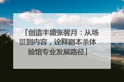 创造丰盛张馨月：从场景到内容，诠释剧本杀体验馆专业发展路径
