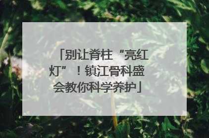 别让脊柱“亮红灯”！镇江骨科盛会教你科学养护