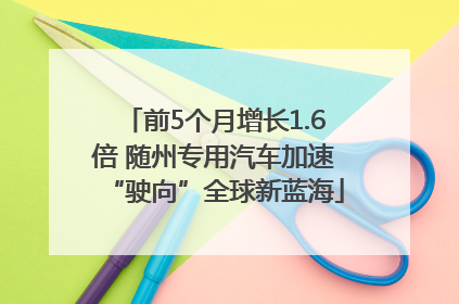 前5个月增长1.6倍 随州专用汽车加速“驶向”全球新蓝海