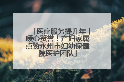 医疗服务提升年丨暖心赞誉！产妇家属点赞永州市妇幼保健院医护团队
