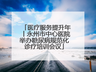医疗服务提升年丨永州市中心医院举办糖尿病规范化诊疗培训会议