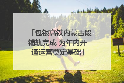 包银高铁内蒙古段铺轨完成 为年内开通运营奠定基础