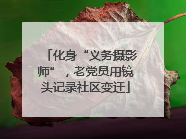 化身“义务摄影师”，老党员用镜头记录社区变迁