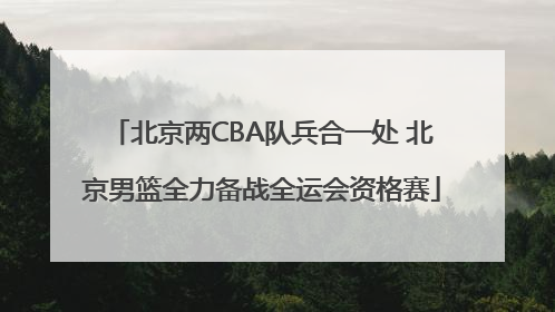北京两CBA队兵合一处 北京男篮全力备战全运会资格赛