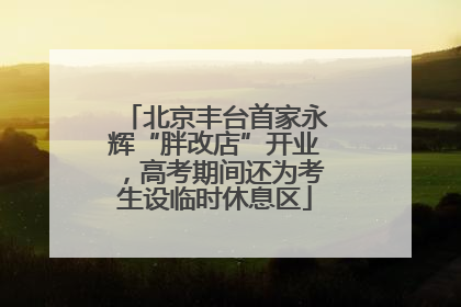 北京丰台首家永辉“胖改店”开业，高考期间还为考生设临时休息区
