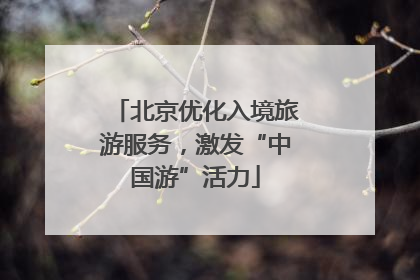 北京优化入境旅游服务，激发“中国游”活力