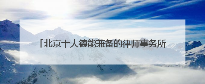 北京十大德能兼备的律师事务所好评排名（2025遥遥领先）