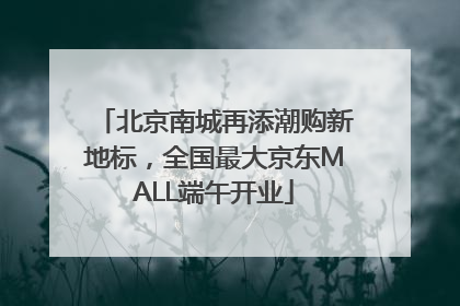 北京南城再添潮购新地标，全国最大京东MALL端午开业