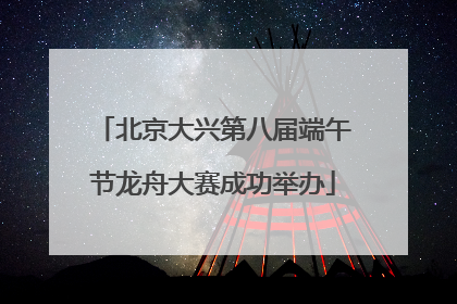北京大兴第八届端午节龙舟大赛成功举办