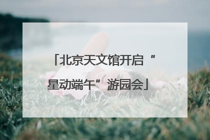 北京天文馆开启“星动端午”游园会