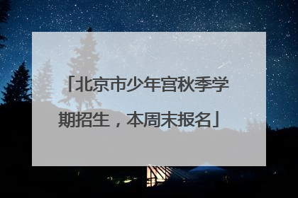 北京市少年宫秋季学期招生，本周末报名